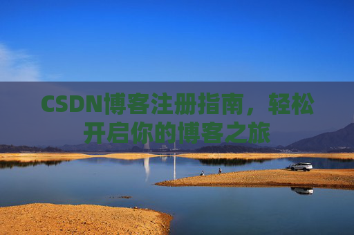 CSDN博客注册指南,轻松开启你的博客之旅 CSDN博客注册指南,轻松开启你的博客之旅